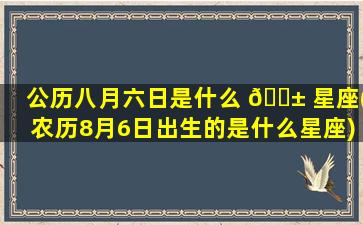公历八月六日是什么 🐱 星座(农历8月6日出生的是什么星座)